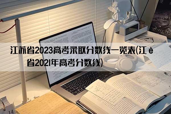 江苏省2023高考录取分数线一览表(江苏省202l年高考分数线)
