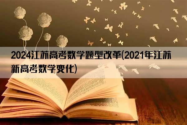 2024江苏高考数学题型改革(2021年江苏新高考数学变化)