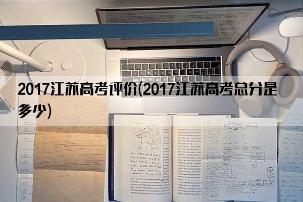 2017江苏高考评价(2017江苏高考总分是多少)