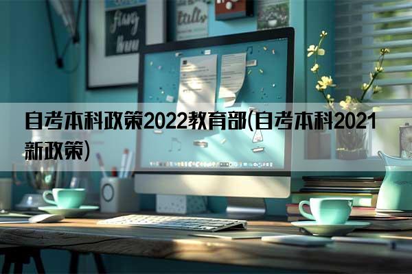 自考本科政策2022教育部(自考本科2021新政策)