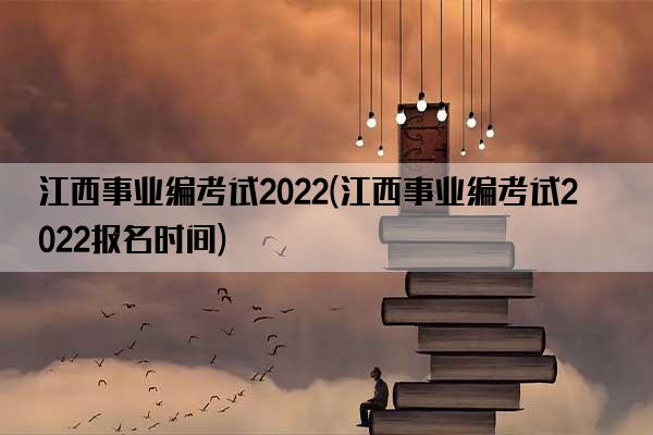 江西事业编考试2022(江西事业编考试2022报名时间)