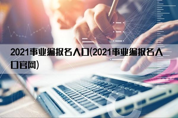 2021事业编报名入口(2021事业编报名入口官网)