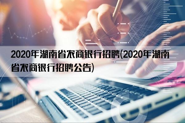 2020年湖南省农商银行招聘(2020年湖南省农商银行招聘公告)