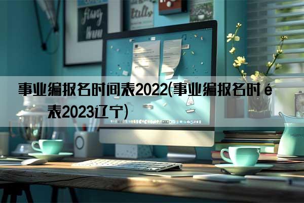 事业编报名时间表2022(事业编报名时间表2023辽宁)