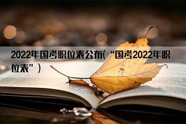 2022年国考职位表公布(“国考2022年职位表”)